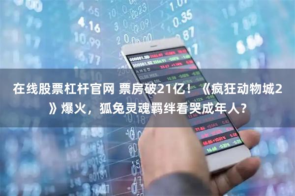 在线股票杠杆官网 票房破21亿！《疯狂动物城2》爆火，狐兔灵魂羁绊看哭成年人？