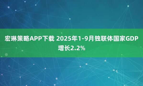 宏琳策略APP下载 2025年1-9月独联体国家GDP增长2.2%