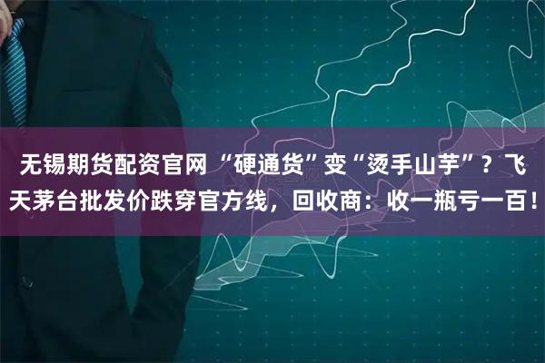 无锡期货配资官网 “硬通货”变“烫手山芋”？飞天茅台批发价跌穿官方线，回收商：收一瓶亏一百！
