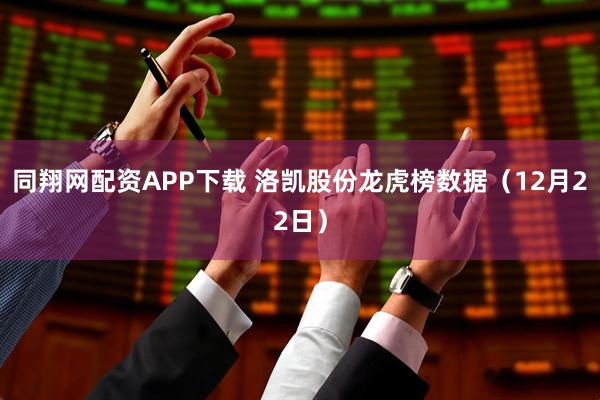 同翔网配资APP下载 洛凯股份龙虎榜数据（12月22日）