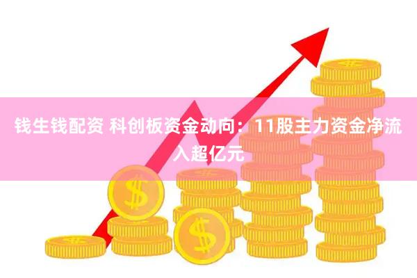 钱生钱配资 科创板资金动向：11股主力资金净流入超亿元