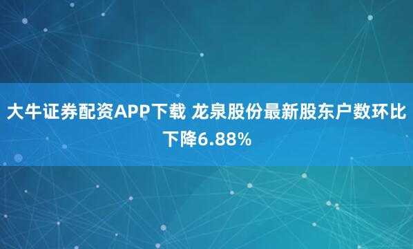 大牛证券配资APP下载 龙泉股份最新股东户数环比下降6.88%