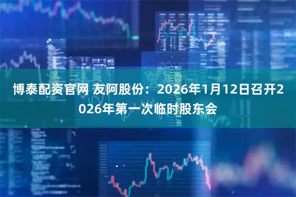 博泰配资官网 友阿股份：2026年1月12日召开2026年第一次临时股东会