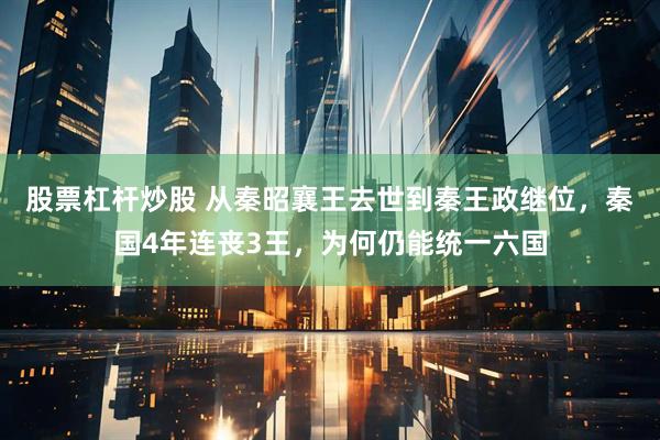 股票杠杆炒股 从秦昭襄王去世到秦王政继位,秦国4年连丧3王,为何仍能统一六国