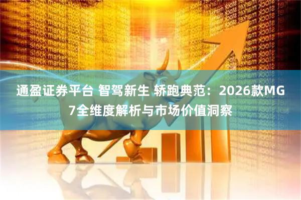 通盈证券平台 智驾新生 轿跑典范：2026款MG7全维度解析与市场价值洞察
