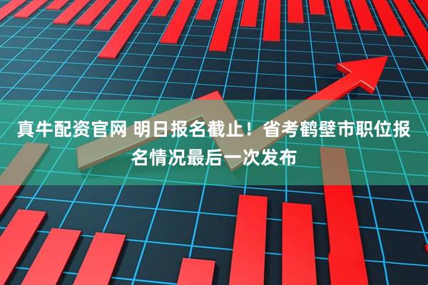真牛配资官网 明日报名截止！省考鹤壁市职位报名情况最后一次发布