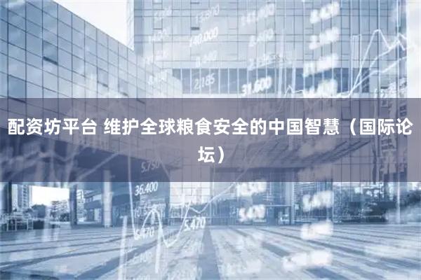 配资坊平台 维护全球粮食安全的中国智慧(国际论坛)