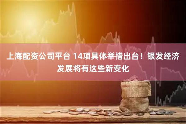 上海配资公司平台 14项具体举措出台!银发经济发展将有这些新变化