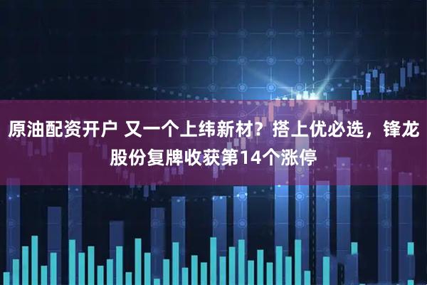 原油配资开户 又一个上纬新材？搭上优必选，锋龙股份复牌收获第14个涨停