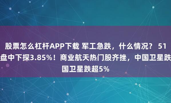 股票怎么杠杆APP下载 军工急跌，什么情况？ 512810盘中下探3.85%！商业航天热门股齐挫，中国卫星跌超5%
