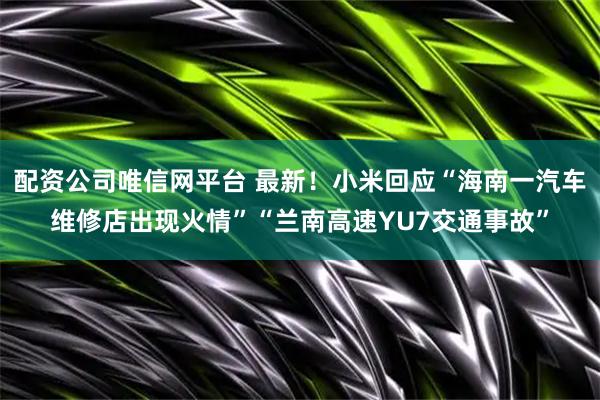 配资公司唯信网平台 最新！小米回应“海南一汽车维修店出现火情”“兰南高速YU7交通事故”