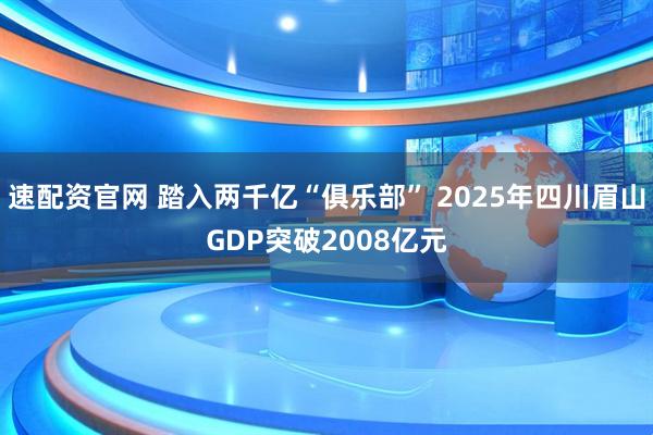 速配资官网 踏入两千亿“俱乐部” 2025年四川眉山GDP突破2008亿元
