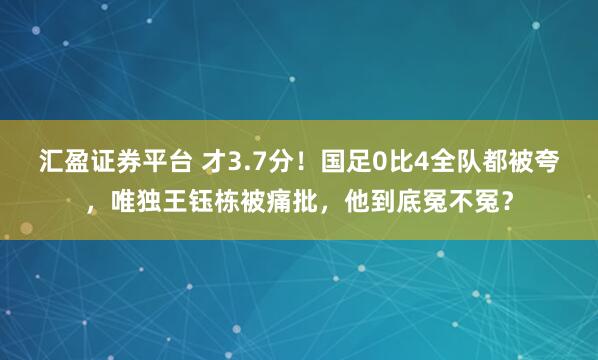 汇盈证券平台 才3.7分！国足0比4全队都被夸，唯独王钰栋被痛批，他到底冤不冤？
