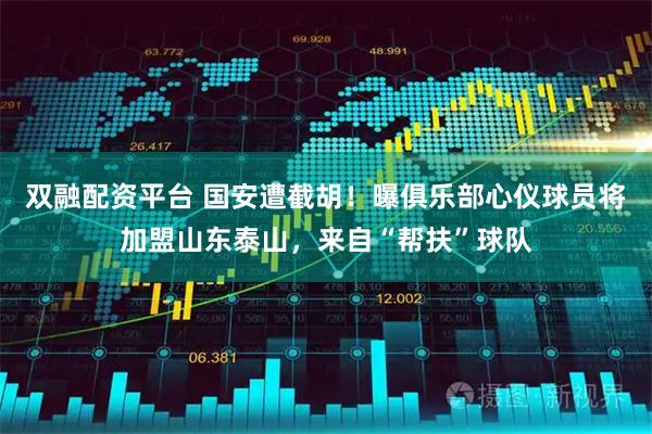 双融配资平台 国安遭截胡！曝俱乐部心仪球员将加盟山东泰山，来自“帮扶”球队