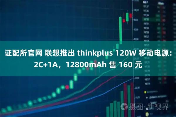 证配所官网 联想推出 thinkplus 120W 移动电源：2C+1A，12800mAh 售 160 元