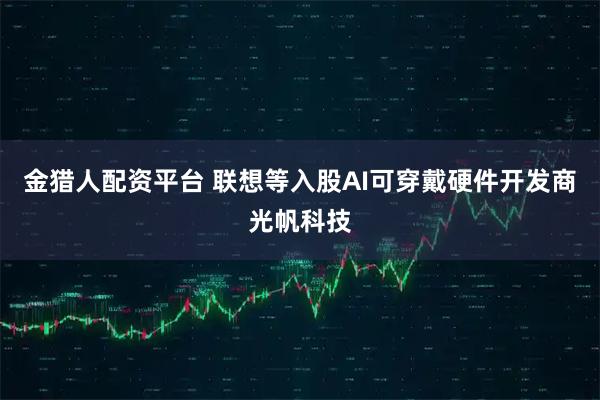 金猎人配资平台 联想等入股AI可穿戴硬件开发商光帆科技