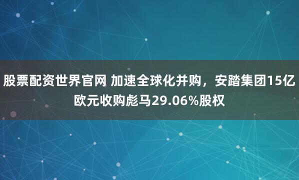 股票配资世界官网 加速全球化并购，安踏集团15亿欧元收购彪马29.06%股权