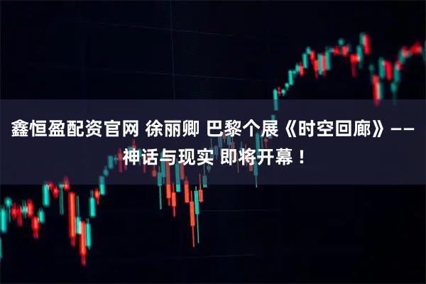 鑫恒盈配资官网 徐丽卿 巴黎个展《时空回廊》——神话与现实 即将开幕 !