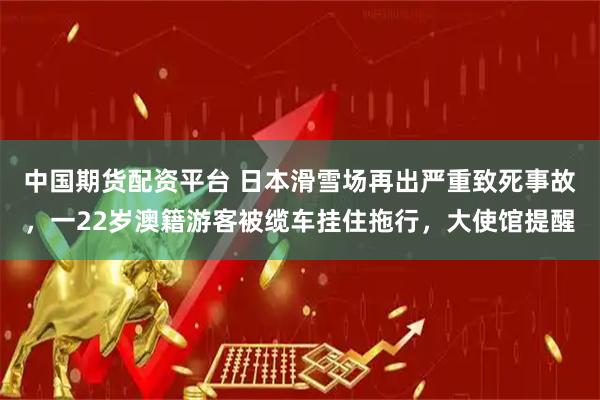 中国期货配资平台 日本滑雪场再出严重致死事故，一22岁澳籍游客被缆车挂住拖行，大使馆提醒