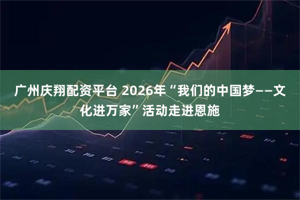 广州庆翔配资平台 2026年“我们的中国梦——文化进万家”活动走进恩施