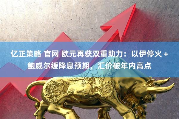 亿正策略 官网 欧元再获双重助力：以伊停火＋鲍威尔缓降息预期，汇价破年内高点