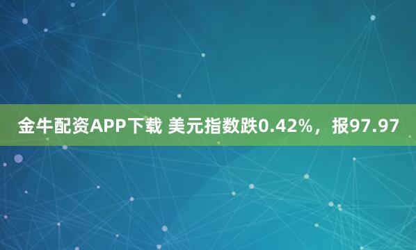 金牛配资APP下载 美元指数跌0.42%，报97.97