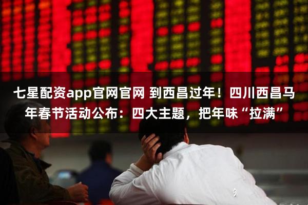 七星配资app官网官网 到西昌过年！四川西昌马年春节活动公布：四大主题，把年味“拉满”