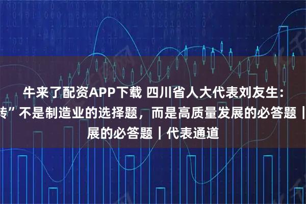 牛来了配资APP下载 四川省人大代表刘友生：“智改数转”不是制造业的选择题，而是高质量发展的必答题｜代表通道