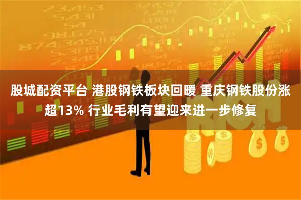 股城配资平台 港股钢铁板块回暖 重庆钢铁股份涨超13% 行业毛利有望迎来进一步修复