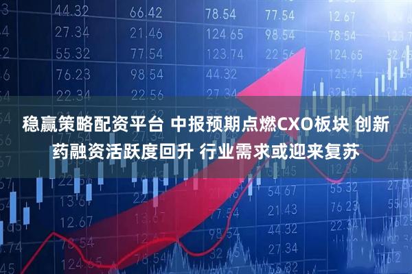 稳赢策略配资平台 中报预期点燃CXO板块 创新药融资活跃度回升 行业需求或迎来复苏