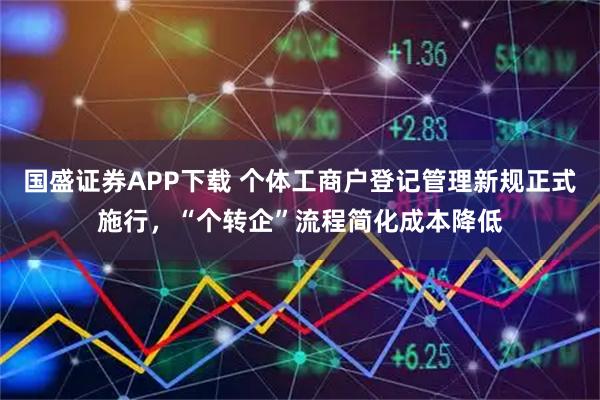 国盛证券APP下载 个体工商户登记管理新规正式施行，“个转企”流程简化成本降低
