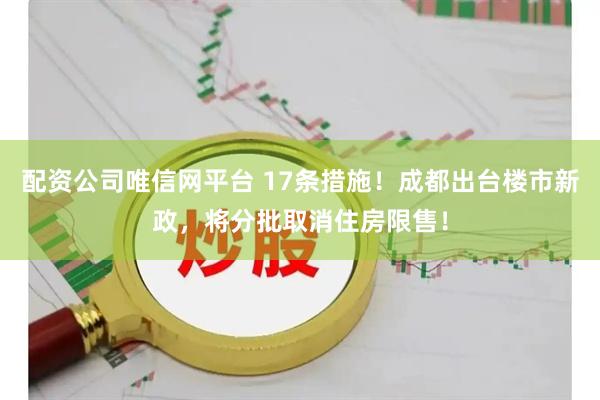 配资公司唯信网平台 17条措施！成都出台楼市新政，将分批取消住房限售！