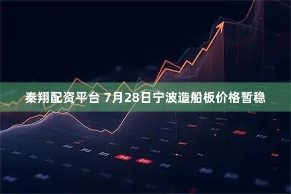 秦翔配资平台 7月28日宁波造船板价格暂稳