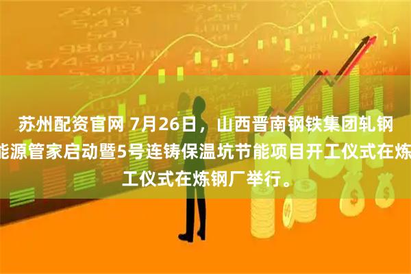 苏州配资官网 7月26日，山西晋南钢铁集团轧钢加热工序能源管家启动暨5号连铸保温坑节能项目开工仪式在炼钢厂举行。