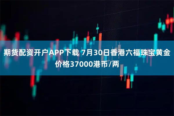 期货配资开户APP下载 7月30日香港六福珠宝黄金价格37000港币/两