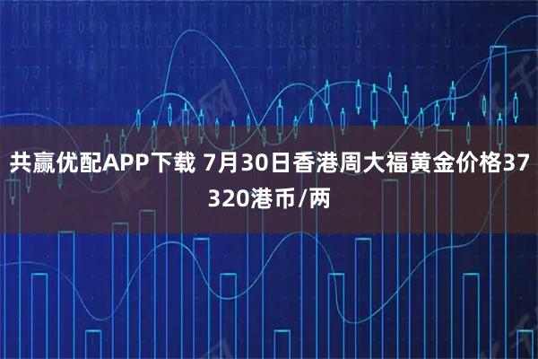 共赢优配APP下载 7月30日香港周大福黄金价格37320港币/两