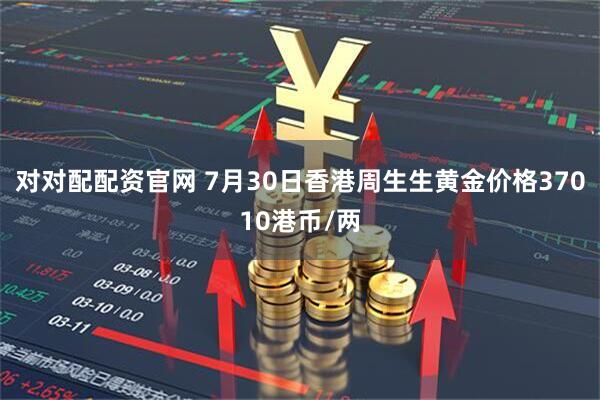 对对配配资官网 7月30日香港周生生黄金价格37010港币/两