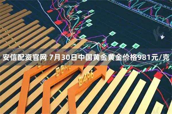 安信配资官网 7月30日中国黄金黄金价格981元/克