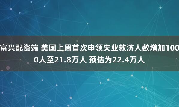 富兴配资端 美国上周首次申领失业救济人数增加1000人至21.8万人 预估为22.4万人