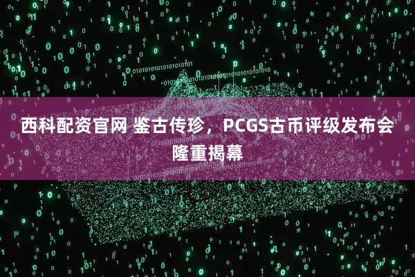 西科配资官网 鉴古传珍，PCGS古币评级发布会隆重揭幕