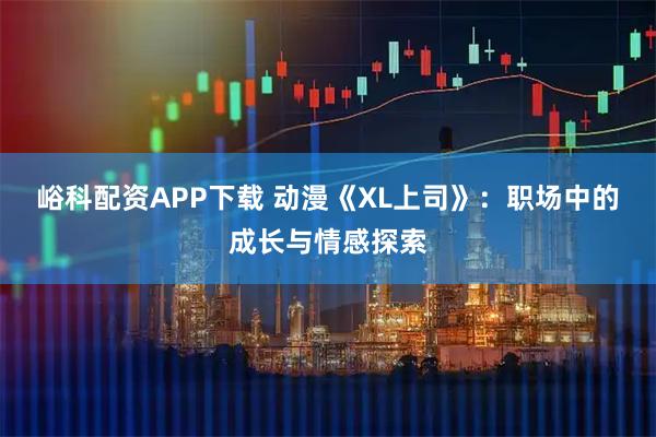 峪科配资APP下载 动漫《XL上司》：职场中的成长与情感探索