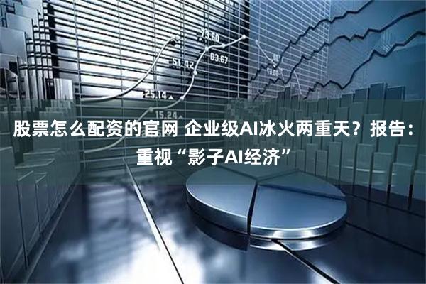 股票怎么配资的官网 企业级AI冰火两重天？报告：重视“影子AI经济”
