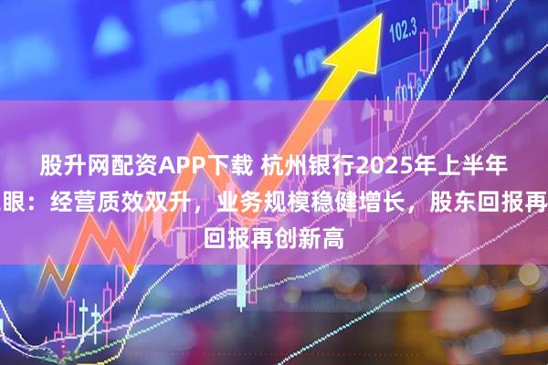 股升网配资APP下载 杭州银行2025年上半年业绩亮眼：经营质效双升，业务规模稳健增长，股东回报再创新高