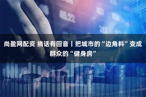 尚盈网配资 捎话有回音丨把城市的“边角料”变成群众的“健身房”