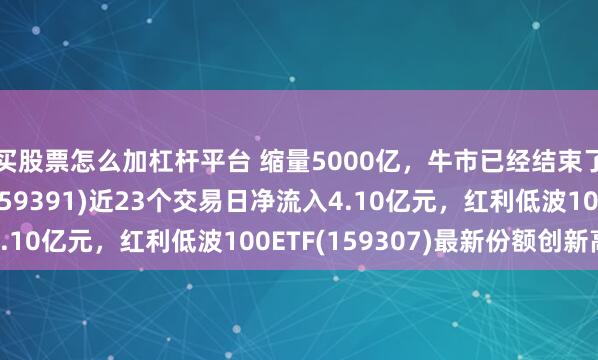 买股票怎么加杠杆平台 缩量5000亿，牛市已经结束了？大盘价值ETF(159391)近23个交易日净流入4.10亿元，红利低波100ETF(159307)最新份额创新高