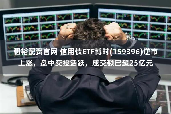 驷裕配资官网 信用债ETF博时(159396)逆市上涨，盘中交投活跃，成交额已超25亿元