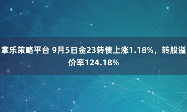 掌乐策略平台 9月5日金23转债上涨1.18%，转股溢价率124.18%