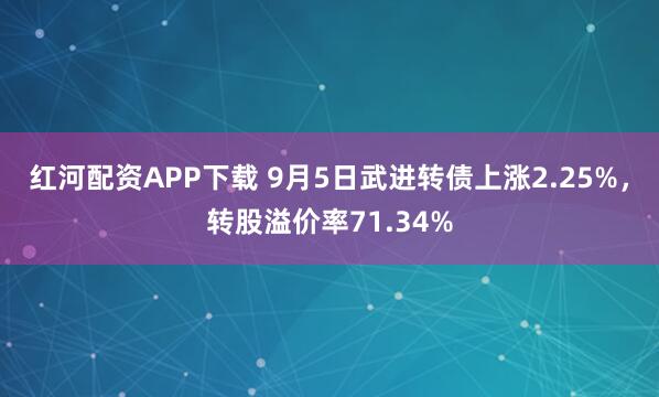 红河配资APP下载 9月5日武进转债上涨2.25%，转股溢价率71.34%
