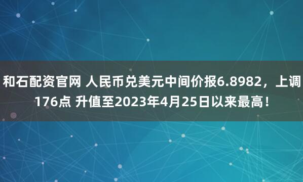 和石配资官网 人民币兑美元中间价报6.8982，上调176点 升值至2023年4月25日以来最高！
