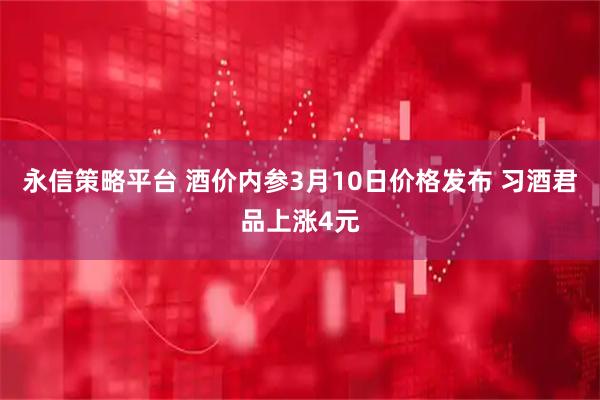 永信策略平台 酒价内参3月10日价格发布 习酒君品上涨4元